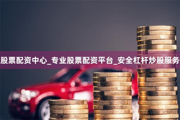 股票配资中心_专业股票配资平台_安全杠杆炒股服务