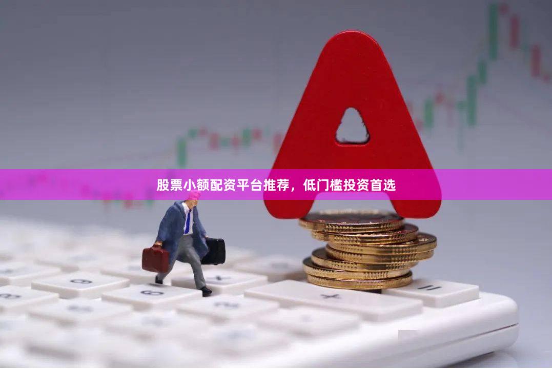股票小额配资平台推荐，低门槛投资首选