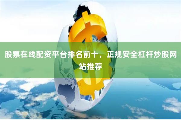 股票在线配资平台排名前十，正规安全杠杆炒股网站推荐