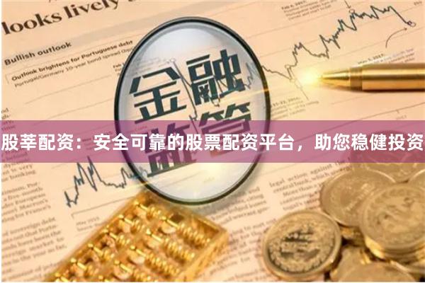 股莘配资：安全可靠的股票配资平台，助您稳健投资