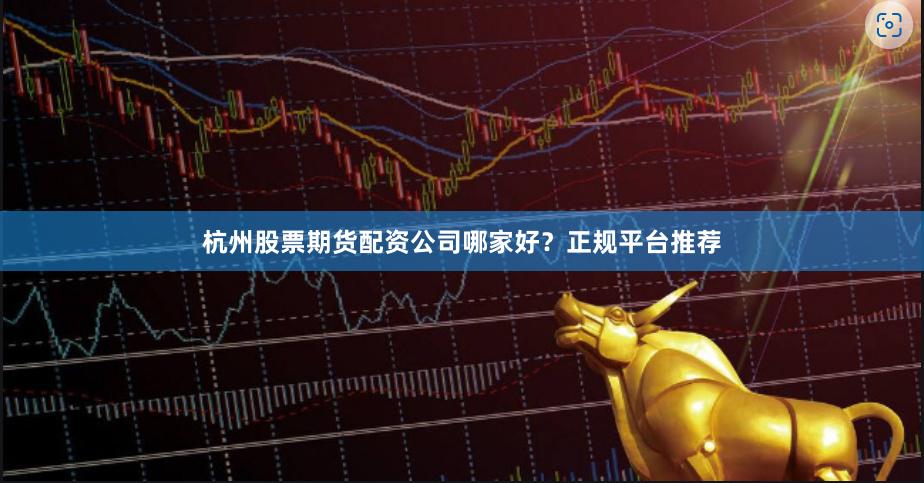 杭州股票期货配资公司哪家好？正规平台推荐