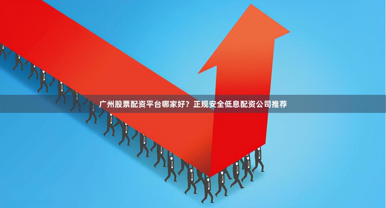 广州股票配资平台哪家好？正规安全低息配资公司推荐